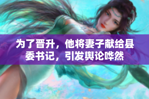 为了晋升，他将妻子献给县委书记，引发舆论哗然