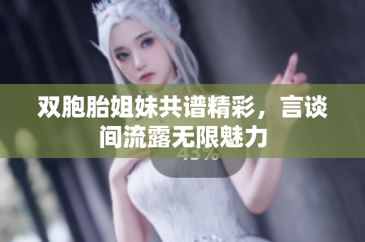 双胞胎姐妹共谱精彩，言谈间流露无限魅力