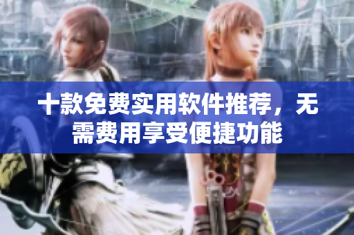十款免费实用软件推荐，无需费用享受便捷功能