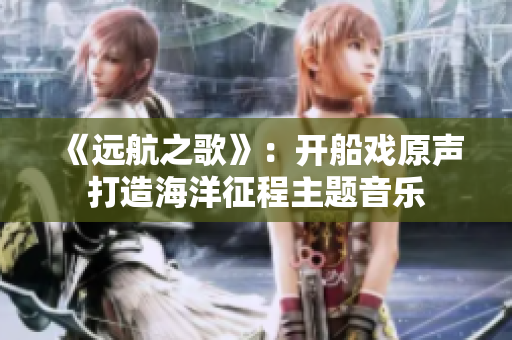 《远航之歌》：开船戏原声打造海洋征程主题音乐