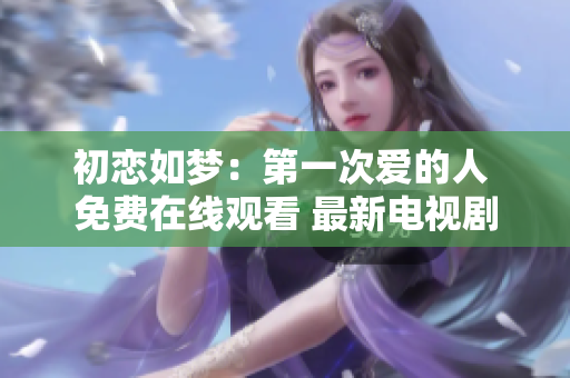 初恋如梦：第一次爱的人 免费在线观看 最新电视剧