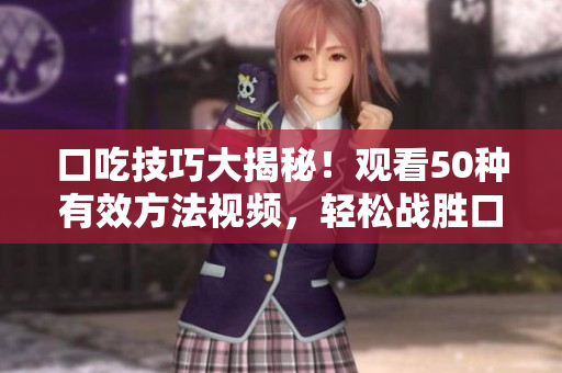 口吃技巧大揭秘！观看50种有效方法视频，轻松战胜口吃问题