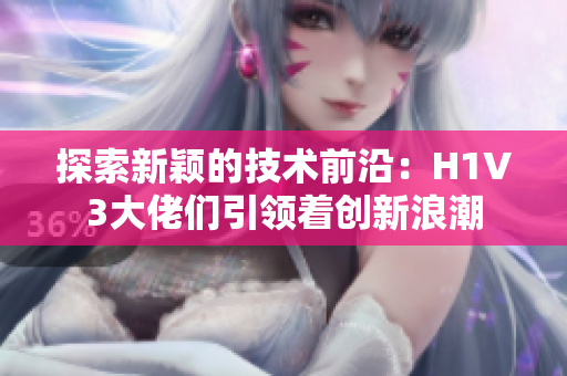 探索新颖的技术前沿：H1V3大佬们引领着创新浪潮
