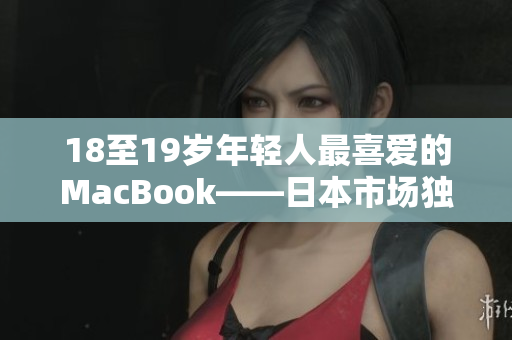 18至19岁年轻人最喜爱的MacBook——日本市场独家热销