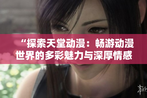 “探索天堂动漫：畅游动漫世界的多彩魅力与深厚情感”