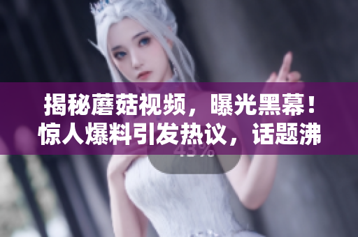 揭秘蘑菇视频，曝光黑幕！惊人爆料引发热议，话题沸腾！