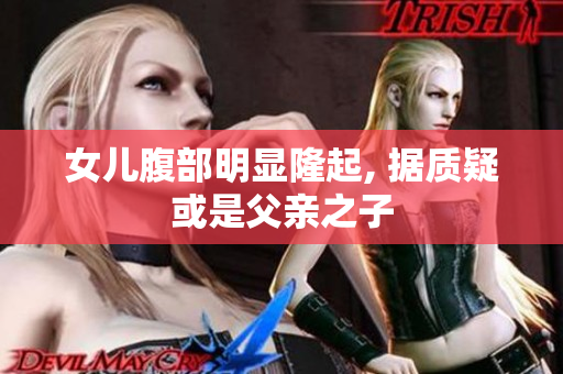 女儿腹部明显隆起, 据质疑或是父亲之子