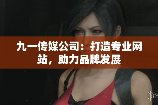 九一传媒公司：打造专业网站，助力品牌发展