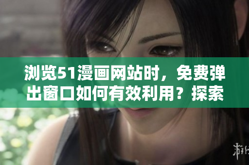 浏览51漫画网站时，免费弹出窗口如何有效利用？探索登录页面新策略！