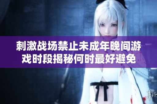 刺激战场禁止未成年晚间游戏时段揭秘何时最好避免