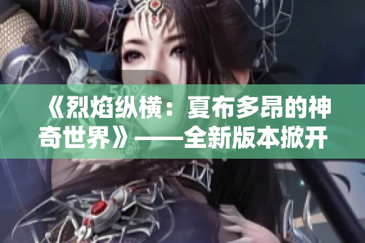 《烈焰纵横：夏布多昂的神奇世界》——全新版本掀开神秘面纱