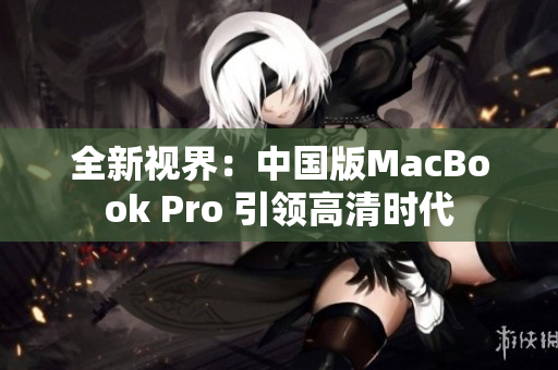 全新视界：中国版MacBook Pro 引领高清时代