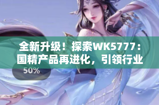 全新升级！探索WK5777：国精产品再进化，引领行业新潮流
