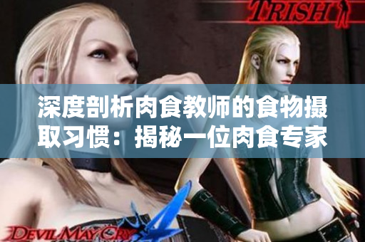 深度剖析肉食教师的食物摄取习惯：揭秘一位肉食专家的饮食报告