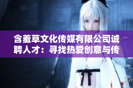 含羞草文化传媒有限公司诚聘人才：寻找热爱创意与传媒的你，期待您的加入！