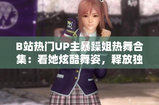 B站热门UP主暴躁姐热舞合集：看她炫酷舞姿，释放独特魅力