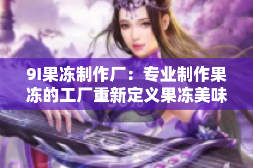 9I果冻制作厂：专业制作果冻的工厂重新定义果冻美味