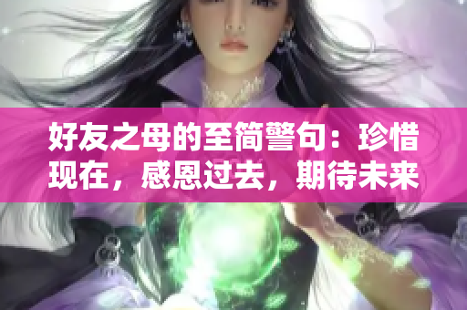 好友之母的至简警句：珍惜现在，感恩过去，期待未来