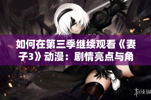如何在第三季继续观看《妻子3》动漫：剧情亮点与角色发展指南