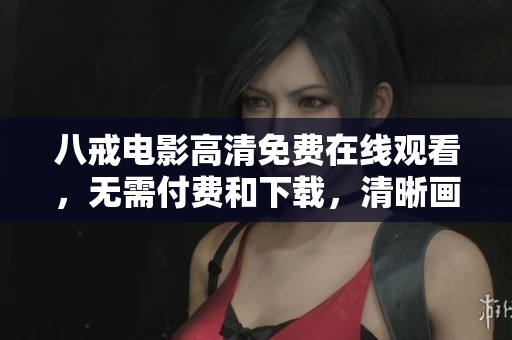 八戒电影高清免费在线观看，无需付费和下载，清晰画质全程无广告