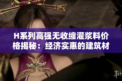 H系列高强无收缩灌浆料价格揭秘：经济实惠的建筑材料