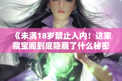 《未满18岁禁止入内！这家藏宝阁到底隐藏了什么秘密？》