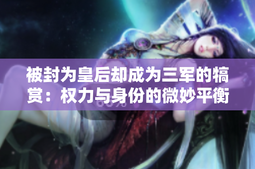 被封为皇后却成为三军的犒赏：权力与身份的微妙平衡