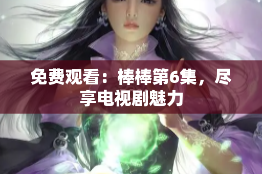 免费观看：棒棒第6集，尽享电视剧魅力