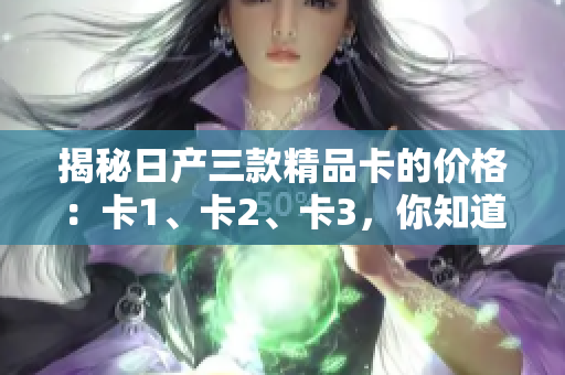 揭秘日产三款精品卡的价格：卡1、卡2、卡3，你知道吗？