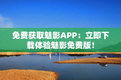 免费获取魅影APP：立即下载体验魅影免费版！