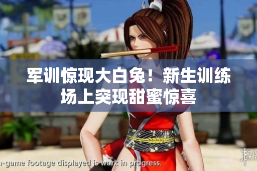 军训惊现大白兔！新生训练场上突现甜蜜惊喜