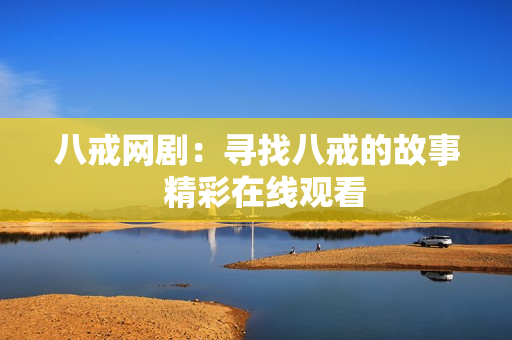 八戒网剧：寻找八戒的故事  精彩在线观看
