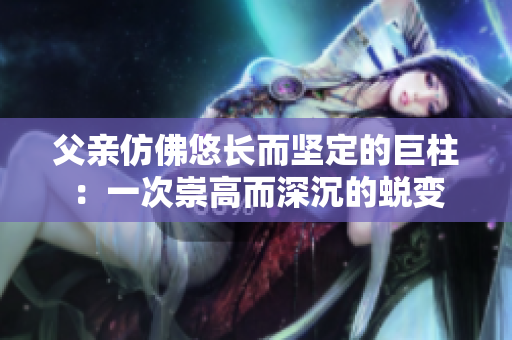 父亲仿佛悠长而坚定的巨柱：一次崇高而深沉的蜕变