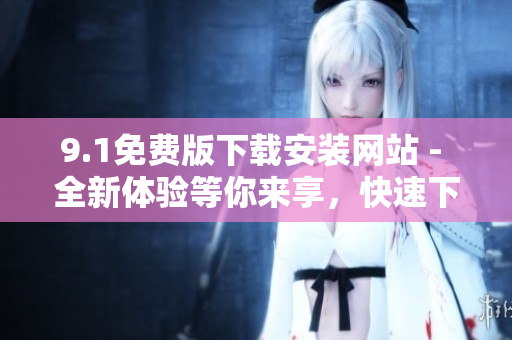 9.1免费版下载安装网站 - 全新体验等你来享，快速下载轻松安装