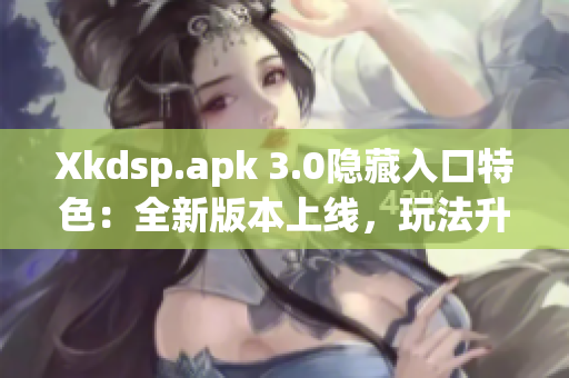Xkdsp.apk 3.0隐藏入口特色：全新版本上线，玩法升级，隐藏功能揭秘！