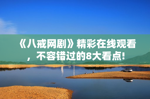 《八戒网剧》精彩在线观看，不容错过的8大看点!