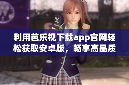 利用芭乐视下载app官网轻松获取安卓版，畅享高品质视频体验