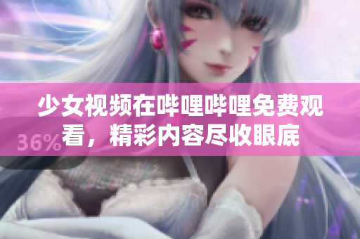 少女视频在哔哩哔哩免费观看，精彩内容尽收眼底
