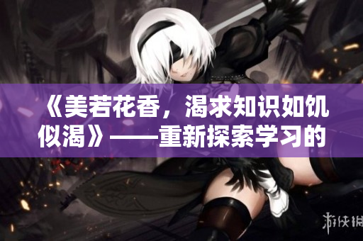 《美若花香，渴求知识如饥似渴》——重新探索学习的魅力