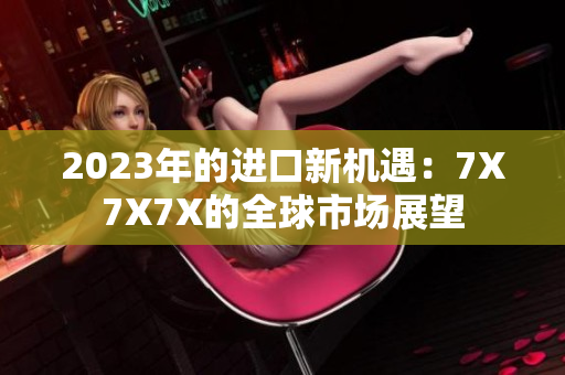 2023年的进口新机遇：7X7X7X的全球市场展望