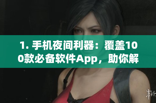 1. 手机夜间利器：覆盖100款必备软件App，助你解决夜间需求