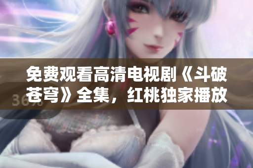 免费观看高清电视剧《斗破苍穹》全集，红桃独家播放，精彩不容错过