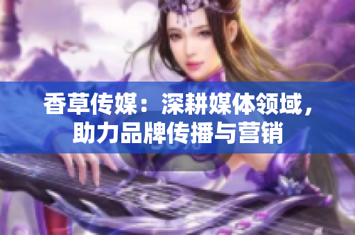 香草传媒：深耕媒体领域，助力品牌传播与营销
