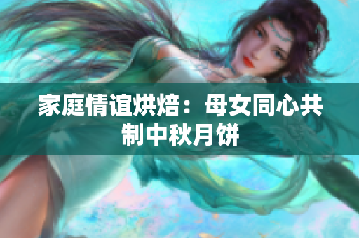 家庭情谊烘焙：母女同心共制中秋月饼