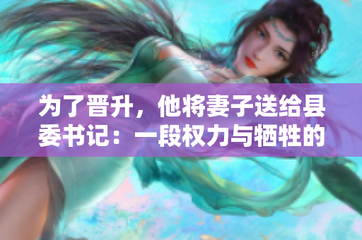 为了晋升，他将妻子送给县委书记：一段权力与牺牲的故事