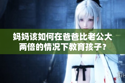 妈妈该如何在爸爸比老公大两倍的情况下教育孩子？