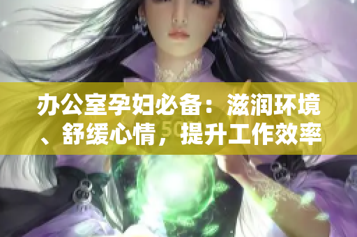 办公室孕妇必备：滋润环境、舒缓心情，提升工作效率的多功能产品介绍