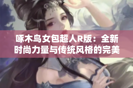 啄木鸟女包超人R版：全新时尚力量与传统风格的完美融合