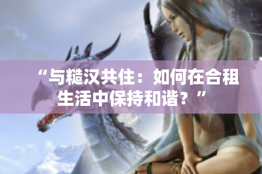 “与糙汉共住：如何在合租生活中保持和谐？”