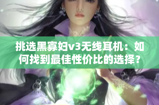 挑选黑寡妇v3无线耳机：如何找到最佳性价比的选择？